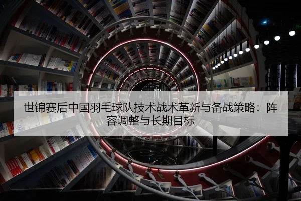 世锦赛后中国羽毛球队技术战术革新与备战策略：阵容调整与长期目标
