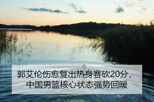 郭艾伦伤愈复出热身赛砍20分，中国男篮核心状态强势回暖