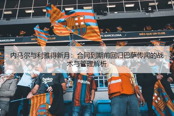 内马尔与利雅得新月：合同到期前回归巴萨传闻的战术与管理解析