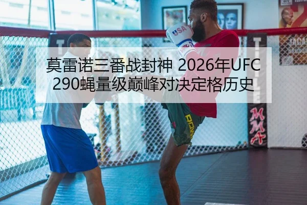 莫雷诺三番战封神 2026年UFC290蝇量级巅峰对决定格历史