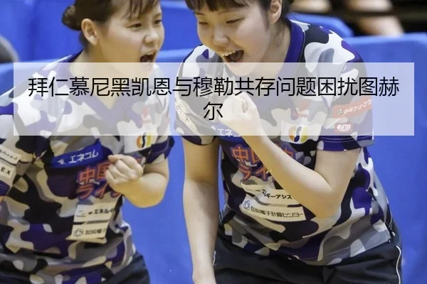 拜仁慕尼黑凯恩与穆勒共存问题困扰图赫尔