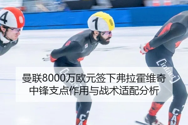 曼联8000万欧元签下弗拉霍维奇中锋支点作用与战术适配分析