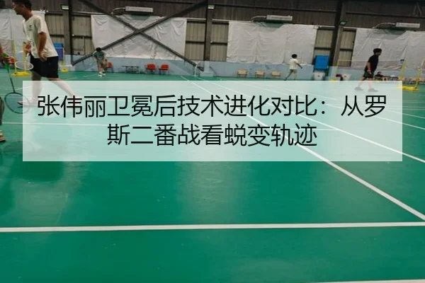张伟丽卫冕后技术进化对比：从罗斯二番战看蜕变轨迹